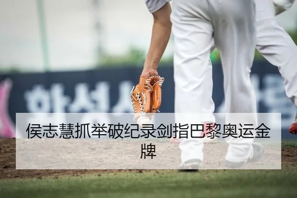 侯志慧抓举破纪录剑指巴黎奥运金牌