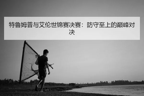 特鲁姆普与艾伦世锦赛决赛：防守至上的巅峰对决