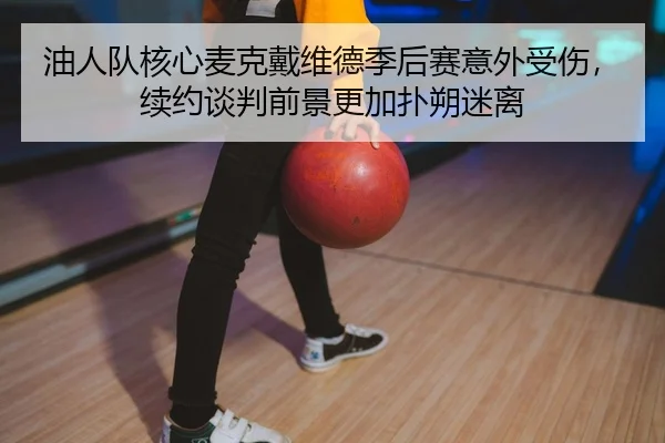 油人队核心麦克戴维德季后赛意外受伤，续约谈判前景更加扑朔迷离